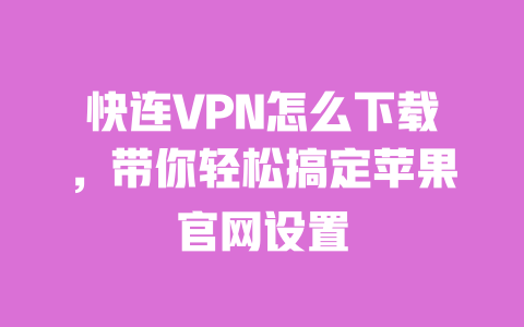 快连VPN怎么下载，带你轻松搞定苹果官网设置 一