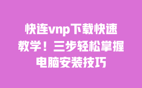 快连vnp下载快速教学！三步轻松掌握电脑安装技巧 一