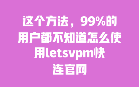 这个方法，99%的用户都不知道怎么使用letsvpm快连官网 一