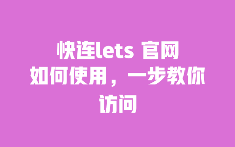 快连lets 官网如何使用，一步教你访问 一