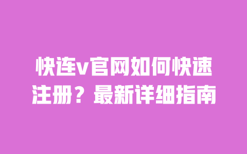 快连v官网如何快速注册?最新详细指南 一
