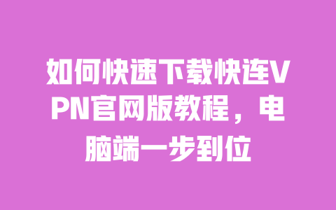 如何快速下载快连VPN官网版教程,电脑端一步到位 一