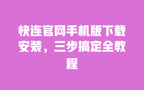 快连官网手机版下载安装，三步搞定全教程 一