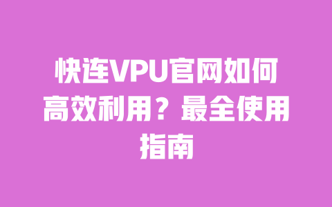 快连VPU官网如何高效利用?最全使用指南 一