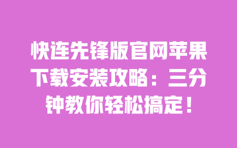 快连先锋版官网苹果下载安装攻略：三分钟教你轻松搞定！ 一