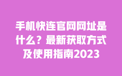手机快连官网网址是什么？最新获取方式及使用指南2023 一