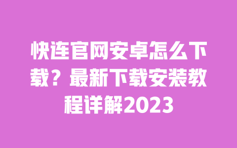快连官网安卓怎么下载?最新下载安装教程详解2023 一