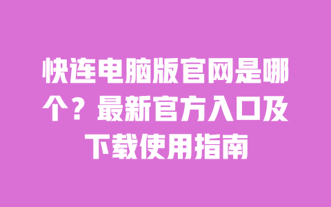 快连电脑版官网是哪个？最新官方入口及下载使用指南 一