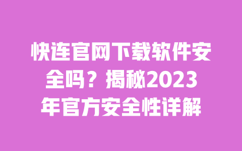 快连官网下载软件安全吗?揭秘2023年官方安全性详解 一