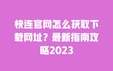 快连官网怎么获取下载网址？最新指南攻略2023 一