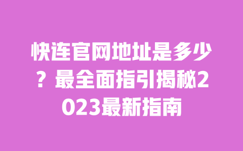 快连官网地址是多少?最全面指引揭秘2023最新指南 一