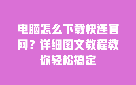 电脑怎么下载快连官网？详细图文教程教你轻松搞定 一