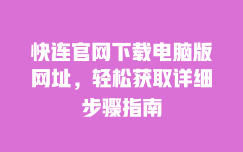 快连官网下载电脑版网址，轻松获取详细步骤指南 一
