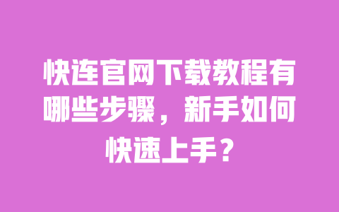 快连官网下载教程有哪些步骤，新手如何快速上手？ 一