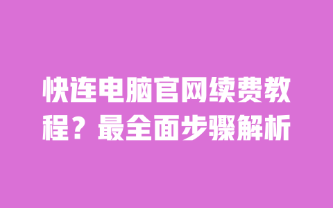 快连电脑官网续费教程？最全面步骤解析 一