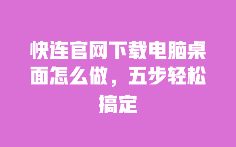 快连官网下载电脑桌面怎么做，五步轻松搞定 一
