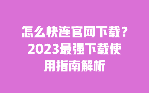 怎么快连官网下载?2023最强下载使用指南解析 一