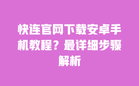 快连官网下载安卓手机教程?最详细步骤解析 一