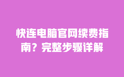 快连电脑官网续费指南?完整步骤详解 一