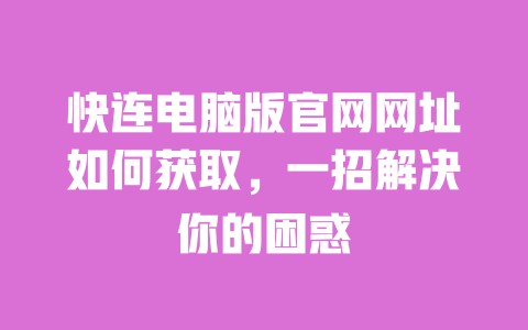 快连电脑版官网网址如何获取,一招解决你的困惑 一