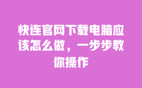 快连官网下载电脑应该怎么做,一步步教你操作 一