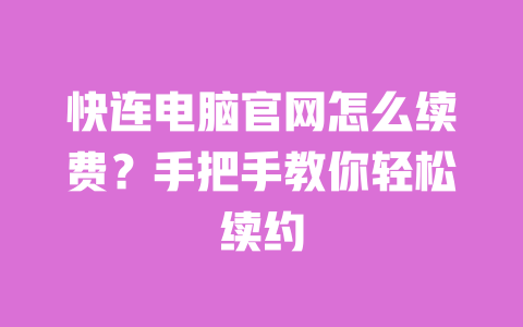 快连电脑官网怎么续费？手把手教你轻松续约 一