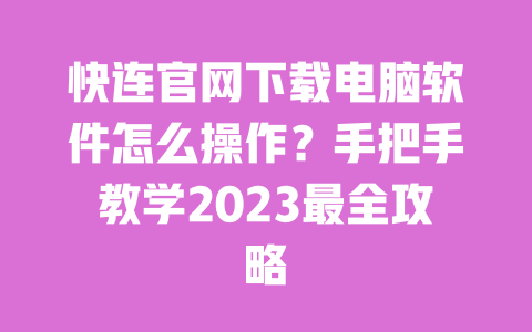 快连官网下载电脑软件怎么操作？手把手教学2023最全攻略 一