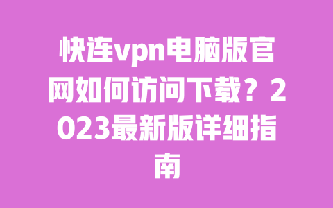 快连vpn电脑版官网如何访问下载？2023最新版详细指南 一