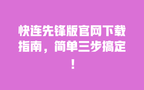 快连先锋版官网下载指南,简单三步搞定! 一