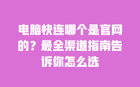电脑快连哪个是官网的？最全渠道指南告诉你怎么选 一