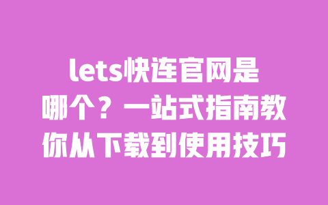 lets快连官网是哪个？一站式指南教你从下载到使用技巧 一