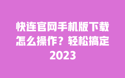 快连官网手机版下载怎么操作?轻松搞定2023 一