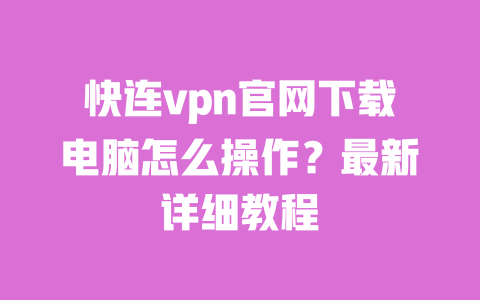 快连vpn官网下载电脑怎么操作?最新详细教程 一