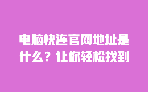电脑快连官网地址是什么?让你轻松找到 一
