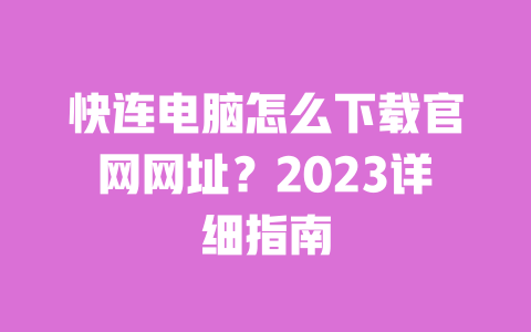 快连电脑怎么下载官网网址？2023详细指南 一