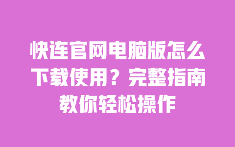 快连官网电脑版怎么下载使用？完整指南教你轻松操作 一