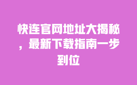 快连官网地址大揭秘，最新下载指南一步到位 一