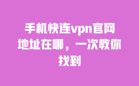 手机快连vpn官网地址在哪，一次教你找到 一