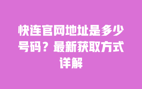 快连官网地址是多少号码?最新获取方式详解 一