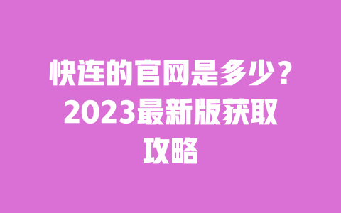 快连的官网是多少?2023最新版获取攻略 一