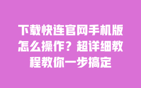 下载快连官网手机版怎么操作？超详细教程教你一步搞定 一