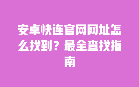 安卓快连官网网址怎么找到？最全查找指南 一
