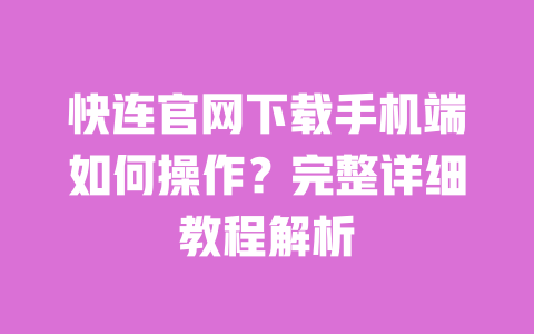 快连官网下载手机端如何操作？完整详细教程解析 一