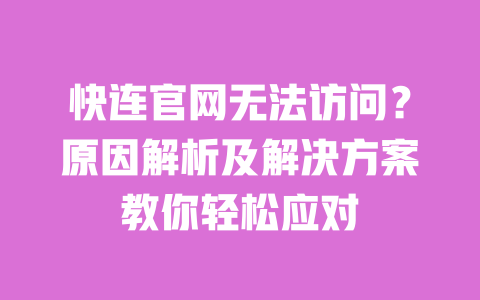 快连官网无法访问?原因解析及解决方案教你轻松应对 一