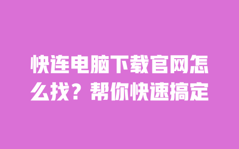 快连电脑下载官网怎么找?帮你快速搞定 一