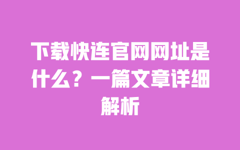 下载快连官网网址是什么?一篇文章详细解析 一