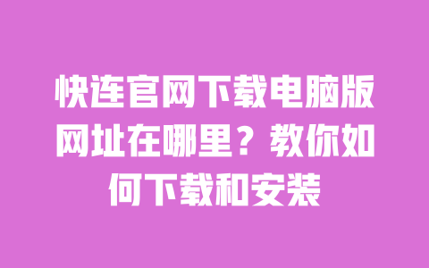 快连官网下载电脑版网址在哪里?教你如何下载和安装 一