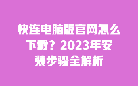 快连电脑版官网怎么下载？2023年安装步骤全解析 一