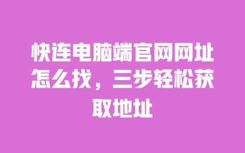 快连电脑端官网网址怎么找,三步轻松获取地址 一