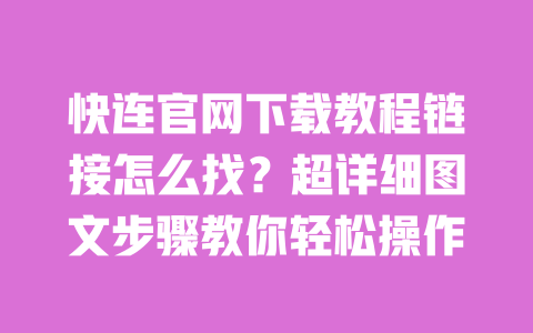 快连官网下载教程链接怎么找?超详细图文步骤教你轻松操作 一